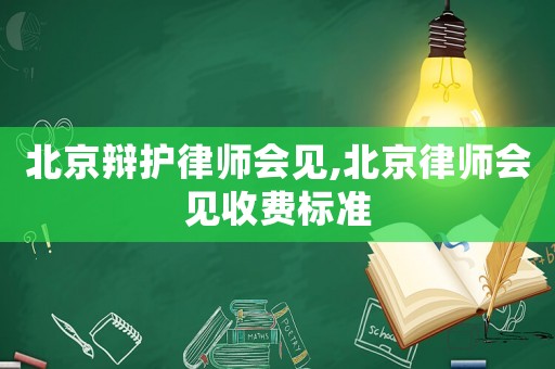 北京辯護律師會見,北京律師會見收費標準