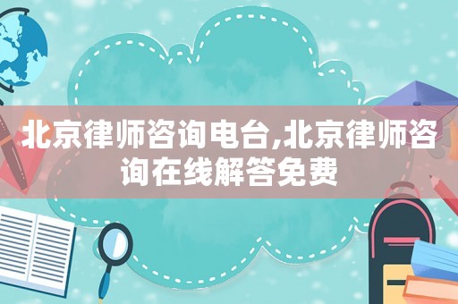北京律師咨詢電臺(tái),北京律師咨詢?cè)诰€解答免費(fèi)