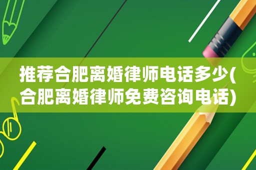 推薦合肥離婚律師電話多少(合肥離婚律師免費咨詢電話)
