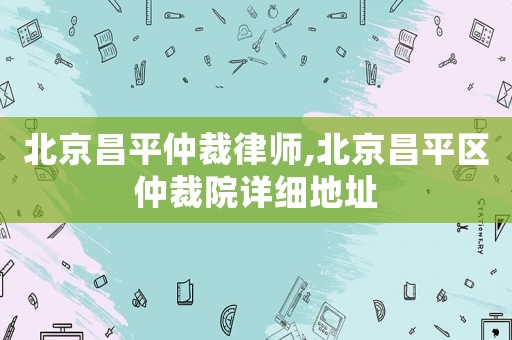 北京昌平仲裁律師,北京昌平區(qū)仲裁院詳細(xì)地址
