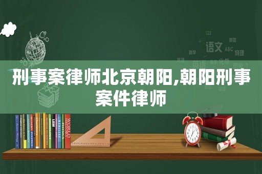 刑事案律師北京朝陽(yáng),朝陽(yáng)刑事案件律師