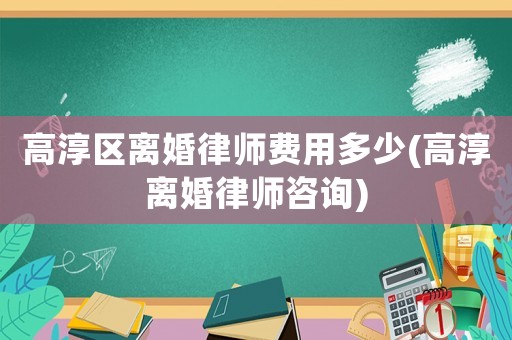 高淳區(qū)離婚律師費用多少(高淳離婚律師咨詢)