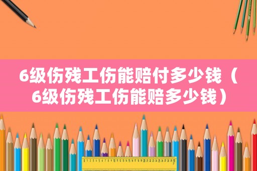 6級傷殘工傷能賠付多少錢（6級傷殘工傷能賠多少錢）