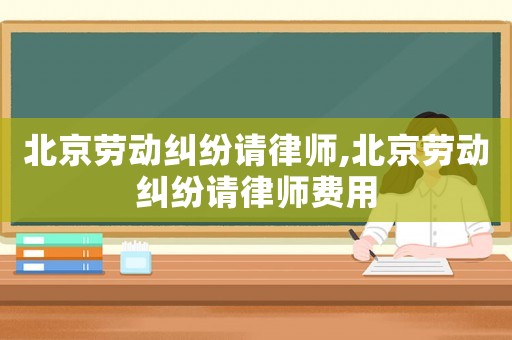 北京勞動糾紛請律師,北京勞動糾紛請律師費用