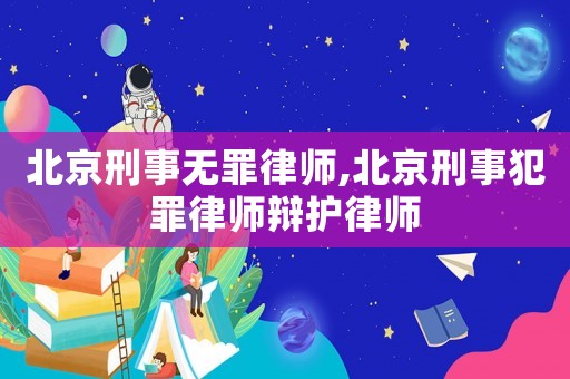 北京刑事無罪律師,北京刑事犯罪律師辯護(hù)律師
