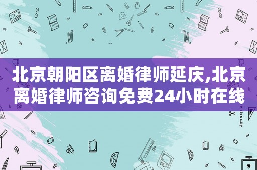 北京朝陽區(qū)離婚律師延慶,北京離婚律師咨詢免費(fèi)24小時(shí)在線附近