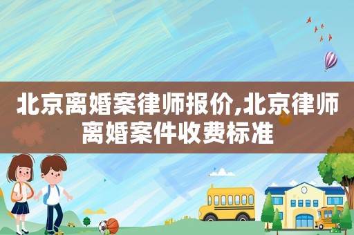 北京離婚案律師報(bào)價(jià),北京律師離婚案件收費(fèi)標(biāo)準(zhǔn)
