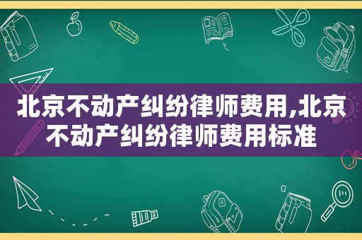 北京不動(dòng)產(chǎn)糾紛律師費(fèi)用,北京不動(dòng)產(chǎn)糾紛律師費(fèi)用標(biāo)準(zhǔn)
