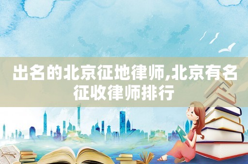 出名的北京征地律師,北京有名征收律師排行