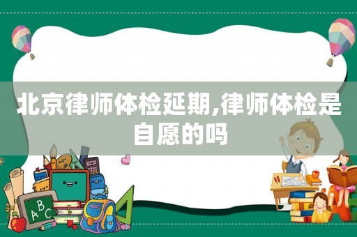 北京律師體檢延期,律師體檢是自愿的嗎