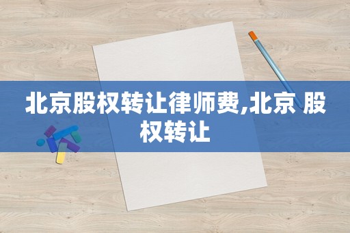 北京股權(quán)轉(zhuǎn)讓律師費,北京 股權(quán)轉(zhuǎn)讓
