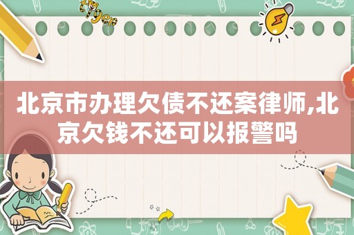 北京市辦理欠債不還案律師,北京欠錢不還可以報(bào)警嗎