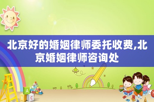 北京好的婚姻律師委托收費(fèi),北京婚姻律師咨詢處
