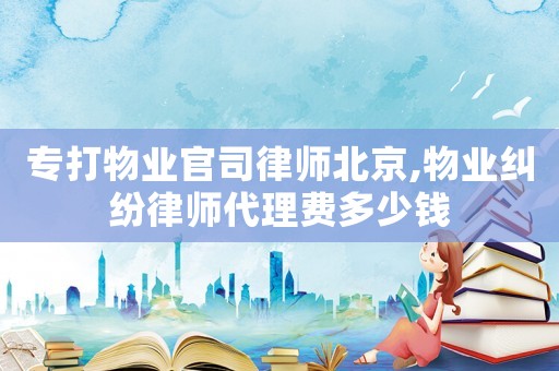 專打物業(yè)官司律師北京,物業(yè)糾紛律師代理費(fèi)多少錢