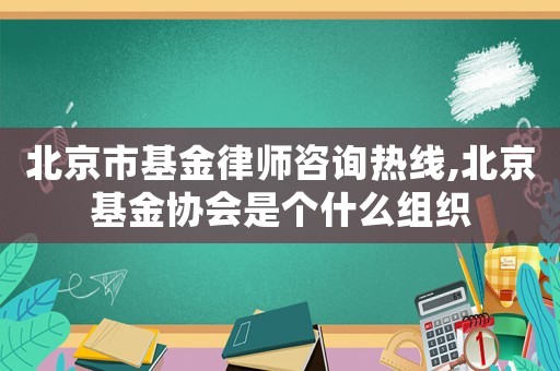 北京市基金律師咨詢熱線,北京基金協(xié)會是個什么組織