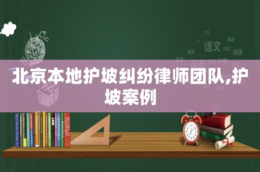 北京本地護坡糾紛律師團隊,護坡案例