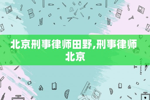 北京刑事律師田野,刑事律師 北京
