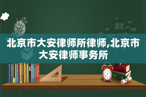 北京市大安律師所律師,北京市大安律師事務(wù)所