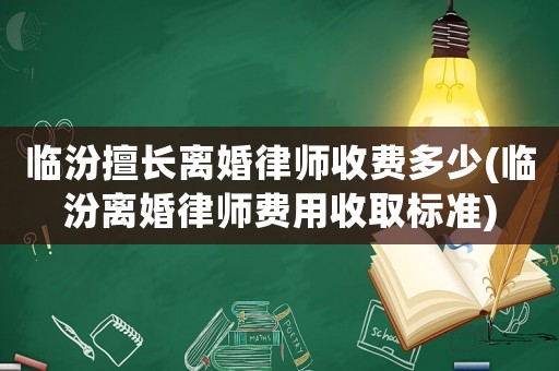 臨汾擅長(zhǎng)離婚律師收費(fèi)多少(臨汾離婚律師費(fèi)用收取標(biāo)準(zhǔn))