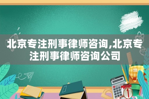北京專注刑事律師咨詢,北京專注刑事律師咨詢公司