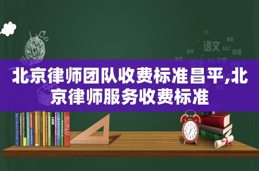北京律師團隊收費標準昌平,北京律師服務收費標準