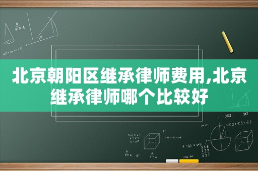 北京朝陽區(qū)繼承律師費用,北京繼承律師哪個比較好