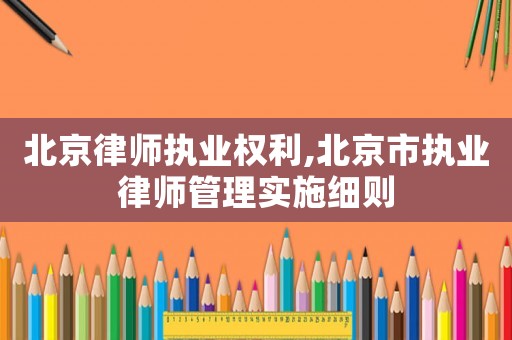 北京律師執(zhí)業(yè)權(quán)利,北京市執(zhí)業(yè)律師管理實施細則