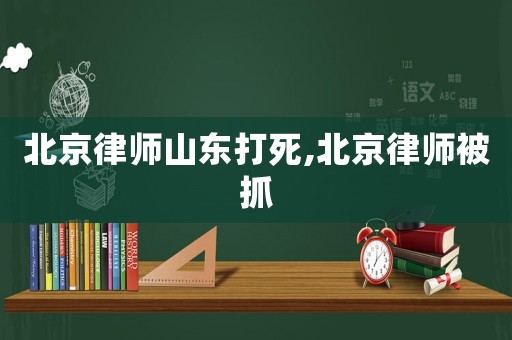 北京律師山東打死,北京律師被抓