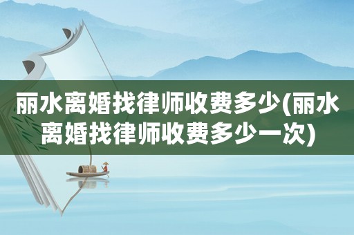 麗水離婚找律師收費多少(麗水離婚找律師收費多少一次)