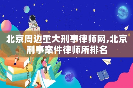 北京周邊重大刑事律師網(wǎng),北京刑事案件律師所排名
