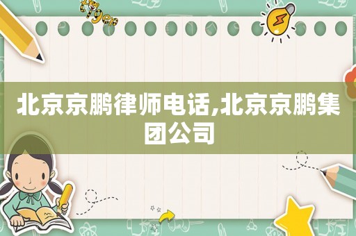 北京京鵬律師電話,北京京鵬集團(tuán)公司