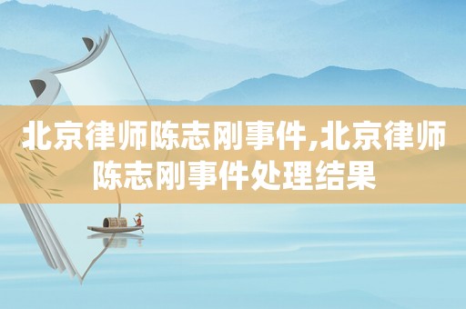 北京律師陳志剛事件,北京律師陳志剛事件處理結(jié)果