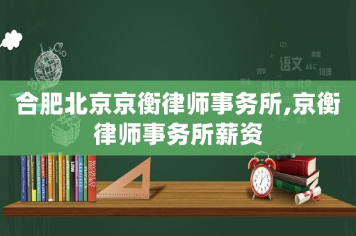 合肥北京京衡律師事務(wù)所,京衡律師事務(wù)所薪資