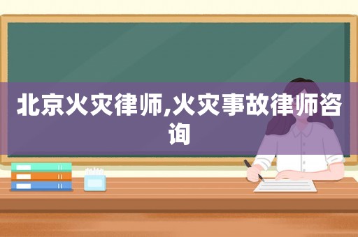 北京火災(zāi)律師,火災(zāi)事故律師咨詢