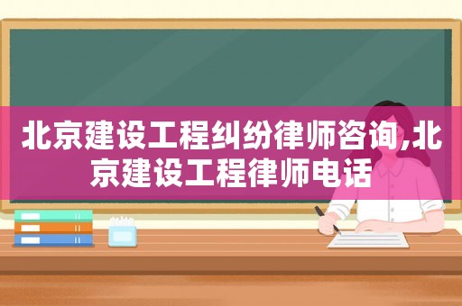 北京建設(shè)工程糾紛律師咨詢,北京建設(shè)工程律師電話