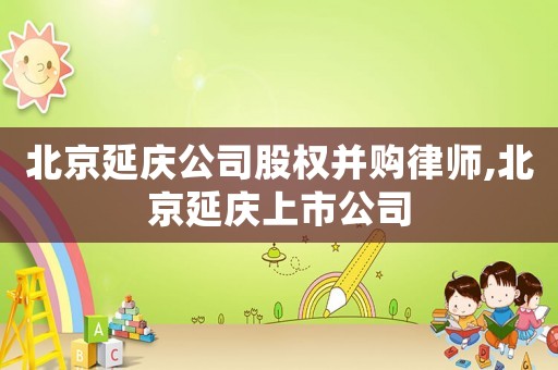 北京延慶公司股權(quán)并購(gòu)律師,北京延慶上市公司