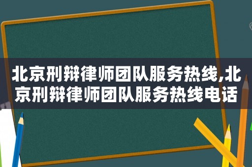 北京刑辯律師團隊服務熱線,北京刑辯律師團隊服務熱線電話號碼