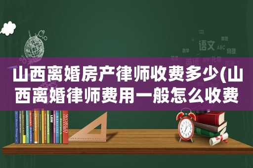 山西離婚房產(chǎn)律師收費多少(山西離婚律師費用一般怎么收費)