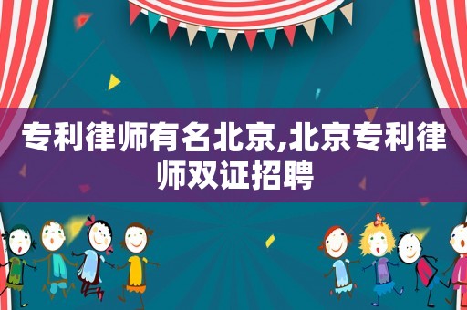 專利律師有名北京,北京專利律師雙證招聘