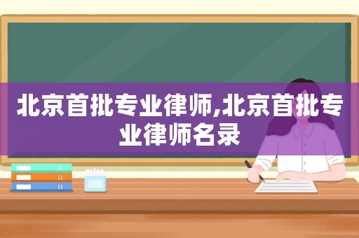 北京首批專業(yè)律師,北京首批專業(yè)律師名錄