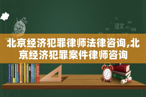 北京經(jīng)濟(jì)犯罪律師法律咨詢,北京經(jīng)濟(jì)犯罪案件律師咨詢