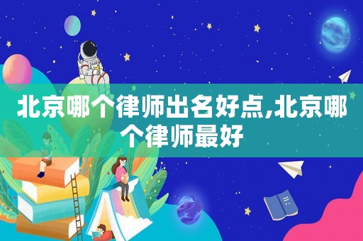 北京哪個(gè)律師出名好點(diǎn),北京哪個(gè)律師最好