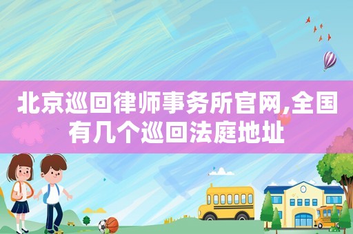 北京巡回律師事務(wù)所官網(wǎng),全國(guó)有幾個(gè)巡回法庭地址