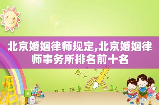 北京婚姻律師規(guī)定,北京婚姻律師事務(wù)所排名前十名