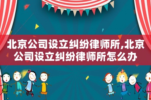 北京公司設(shè)立糾紛律師所,北京公司設(shè)立糾紛律師所怎么辦