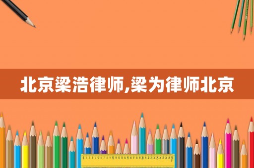 北京梁浩律師,梁為律師北京