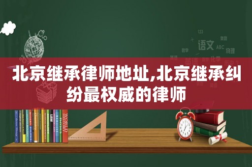北京繼承律師地址,北京繼承糾紛最權(quán)威的律師