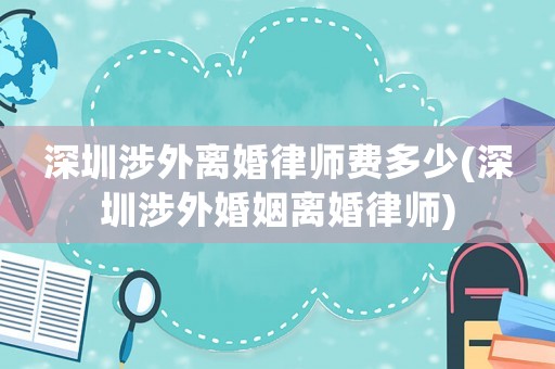 深圳涉外離婚律師費多少(深圳涉外婚姻離婚律師)