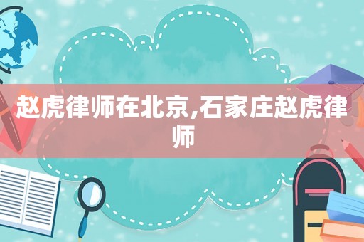 趙虎律師在北京,石家莊趙虎律師