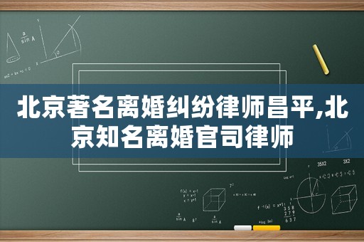 北京著名離婚糾紛律師昌平,北京知名離婚官司律師